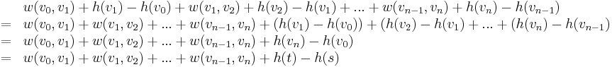 \begin{array}{ll}
& w(v_0,v_1) + h(v_1)-h(v_0) + w(v_1,v_2) + h(v_2) - h(v_1) + ... + w(v_{n-1},v_n) + h(v_n) - h(v_{n-1}) \\
=& w(v_0,v_1) + w(v_1,v_2) + ... + w(v_{n-1},v_n) + (h(v_1)-h(v_0)) + (h(v_2)-h(v_1) + ... + (h(v_n)-h(v_{n-1}) \\
=& w(v_0,v_1) + w(v_1,v_2) + ... + w(v_{n-1},v_n) + h(v_n) - h(v_0) \\
=& w(v_0,v_1) + w(v_1,v_2) + ... + w(v_{n-1},v_n) + h(t) - h(s)
\end{array}