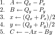 
\begin{array}{rl}
1. & A \gets Q_x - P_x \\
2. & B \gets Q_y - P_y \\
3. & x \gets (Q_x+P_x)/2 \\
4. & y \gets (Q_y+P_y)/2 \\
5. & C \gets -Ax-By
\end{array}
