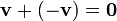 \mathbf{v}+(-\mathbf{v}) = \mathbf{0}