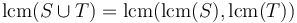 \operatorname{lcm}(S \cup T) = \operatorname{lcm}(\operatorname{lcm}(S), \operatorname{lcm}(T))