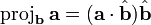 \operatorname{proj}_\mathbf{b}\,\mathbf{a} = (\mathbf{a}\cdot\hat{\mathbf{b}})\hat{\mathbf{b}}